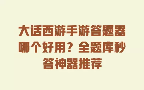 大话西游手游答题器哪个好用?全题库秒答神器推荐 大话西游手游答题器哪个好用?全题库秒答神器推荐