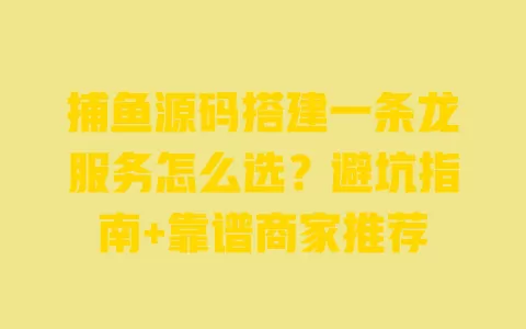 捕鱼源码搭建一条龙服务怎么选?避坑指南+靠谱商家推荐 捕鱼源码搭建一条龙服务怎么选?避坑指南+靠谱商家推荐