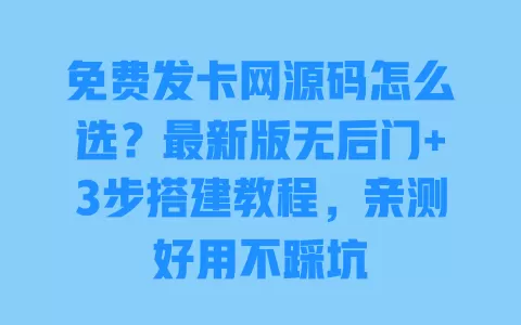 免费发卡网源码怎么选？最新版无后门+3步搭建教程，亲测好用不踩坑