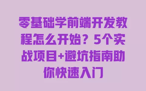 零基础学前端开发教程怎么开始?5个实战项目+避坑指南助你快速入门 零基础学前端开发教程怎么开始?5个实战项目+避坑指南助你快速入门