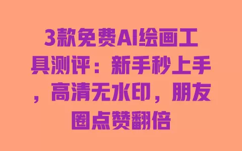 3款免费AI绘画工具测评:新手秒上手,高清无水印,朋友圈点赞翻倍 3款免费AI绘画工具测评:新手秒上手,高清无水印,朋友圈点赞翻倍