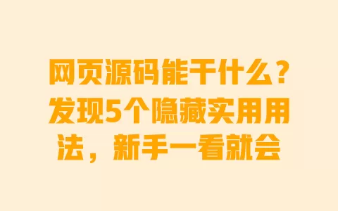 网页源码能干什么？发现5个隐藏实用用法，新手一看就会