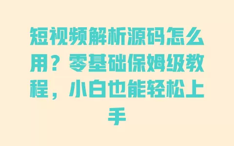 短视频解析源码怎么用?零基础保姆级教程,小白也能轻松上手 短视频解析源码怎么用?零基础保姆级教程,小白也能轻松上手