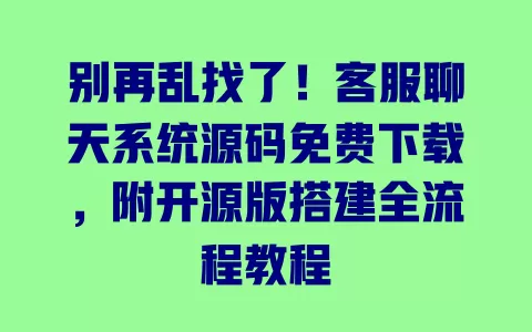 别再乱找了!客服聊天系统源码免费下载,附开源版搭建全流程教程 别再乱找了!客服聊天系统源码免费下载,附开源版搭建全流程教程