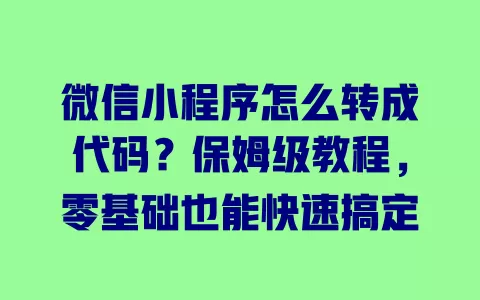 微信小程序怎么转成代码？保姆级教程，零基础也能快速搞定