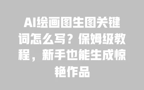 AI绘画图生图关键词怎么写?保姆级教程,新手也能生成惊艳作品 AI绘画图生图关键词怎么写?保姆级教程,新手也能生成惊艳作品