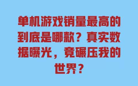 单机游戏销量最高的到底是哪款?真实数据曝光,竟碾压我的世界? 单机游戏销量最高的到底是哪款?真实数据曝光,竟碾压我的世界?