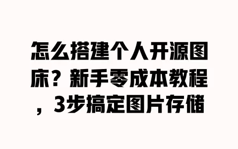 怎么搭建个人开源图床?新手零成本教程,3步搞定图片存储 怎么搭建个人开源图床?新手零成本教程,3步搞定图片存储