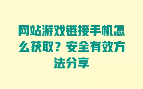 网站游戏链接手机怎么获取?安全有效方法分享 网站游戏链接手机怎么获取?安全有效方法分享