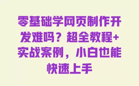 零基础学网页制作开发难吗?超全教程+实战案例,小白也能快速上手 零基础学网页制作开发难吗?超全教程+实战案例,小白也能快速上手