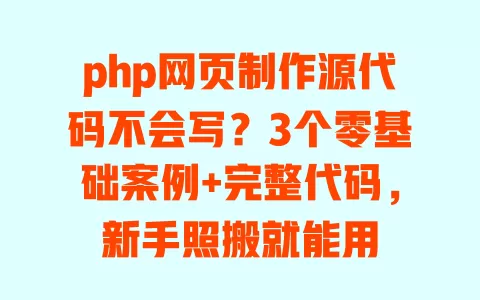 php网页制作源代码不会写？3个零基础案例+完整代码，新手照搬就能用