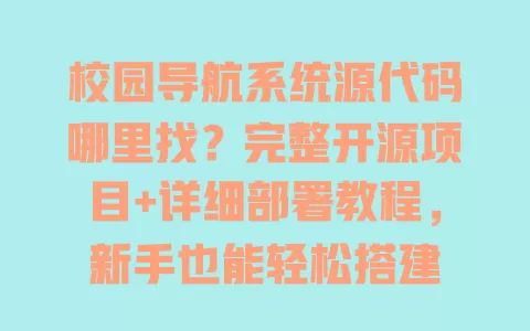 校园导航系统源代码哪里找?完整开源项目+详细部署教程,新手也能轻松搭建 校园导航系统源代码哪里找?完整开源项目+详细部署教程,新手也能轻松搭建
