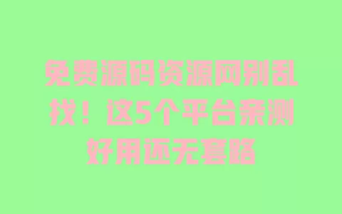 免费源码资源网别乱找!这5个平台亲测好用还无套路 免费源码资源网别乱找!这5个平台亲测好用还无套路