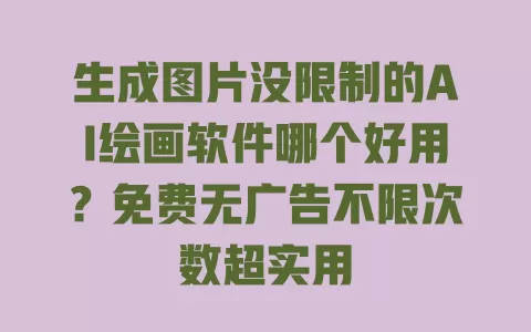 生成图片没限制的AI绘画软件哪个好用?免费无广告不限次数超实用 生成图片没限制的AI绘画软件哪个好用?免费无广告不限次数超实用