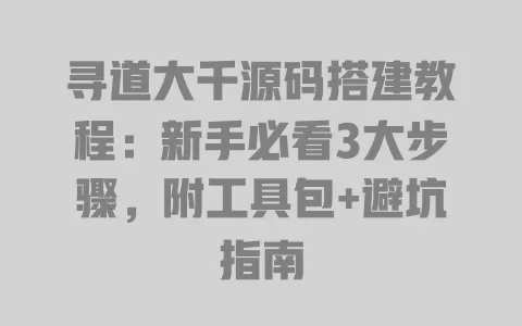寻道大千源码搭建教程：新手必看3大步骤，附工具包+避坑指南