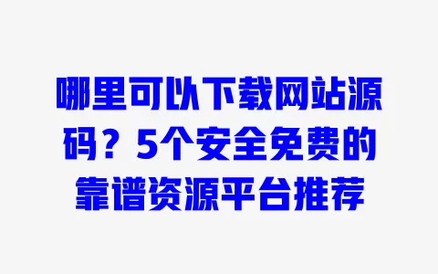 哪里可以下载网站源码?5个安全免费的靠谱资源平台推荐 哪里可以下载网站源码?5个安全免费的靠谱资源平台推荐