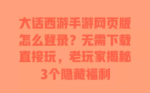 大话西游手游网页版怎么登录?无需下载直接玩,老玩家揭秘3个隐藏福利 大话西游手游网页版怎么登录?无需下载直接玩,老玩家揭秘3个隐藏福利