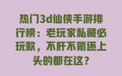 热门3d仙侠手游排行榜:老玩家私藏必玩款,不肝不氪还上头的都在这? 热门3d仙侠手游排行榜:老玩家私藏必玩款,不肝不氪还上头的都在这?