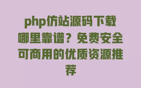 php仿站源码下载哪里靠谱?免费安全可商用的优质资源推荐 php仿站源码下载哪里靠谱?免费安全可商用的优质资源推荐