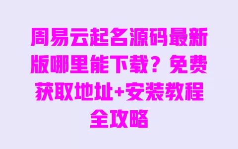周易云起名源码最新版哪里能下载?免费获取地址+安装教程全攻略 周易云起名源码最新版哪里能下载?免费获取地址+安装教程全攻略