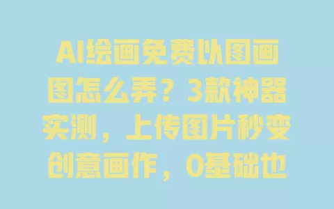 AI绘画免费以图画图怎么弄?3款神器实测,上传图片秒变创意画作,0基础也能上手 AI绘画免费以图画图怎么弄?3款神器实测,上传图片秒变创意画作,0基础也能上手