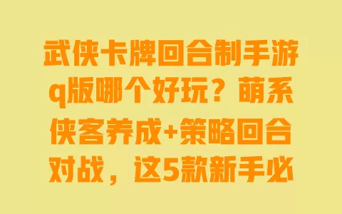 武侠卡牌回合制手游q版哪个好玩?萌系侠客养成+策略回合对战,这5款新手必试 武侠卡牌回合制手游q版哪个好玩?萌系侠客养成+策略回合对战,这5款新手必试