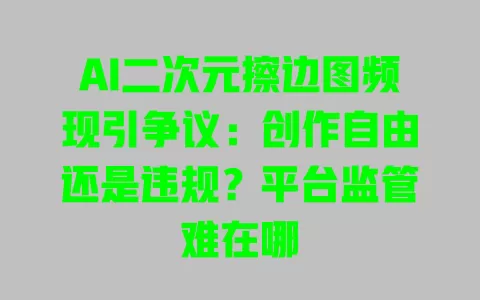 AI二次元擦边图频现引争议:创作自由还是违规?平台监管难在哪 AI二次元擦边图频现引争议:创作自由还是违规?平台监管难在哪