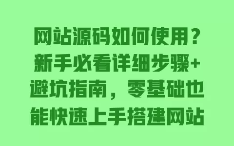 网站源码如何使用?新手必看详细步骤+避坑指南,零基础也能快速上手搭建网站 网站源码如何使用?新手必看详细步骤+避坑指南,零基础也能快速上手搭建网站