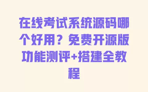 在线考试系统源码哪个好用?免费开源版功能测评+搭建全教程 在线考试系统源码哪个好用?免费开源版功能测评+搭建全教程