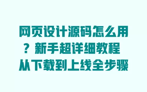 网页设计源码怎么用？新手超详细教程 从下载到上线全步骤