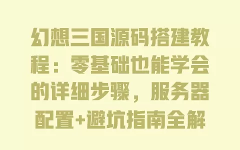 幻想三国源码搭建教程:零基础也能学会的详细步骤,服务器配置+避坑指南全解析 幻想三国源码搭建教程:零基础也能学会的详细步骤,服务器配置+避坑指南全解析