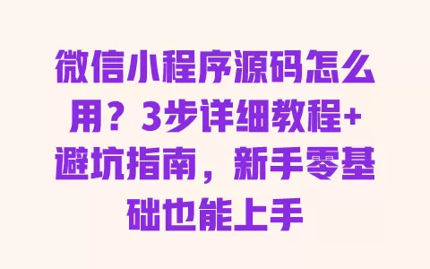 微信小程序源码怎么用?3步详细教程+避坑指南,新手零基础也能上手 微信小程序源码怎么用?3步详细教程+避坑指南,新手零基础也能上手
