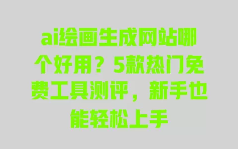ai绘画生成网站哪个好用?5款热门免费工具测评,新手也能轻松上手 ai绘画生成网站哪个好用?5款热门免费工具测评,新手也能轻松上手