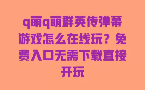 q萌q萌群英传弹幕游戏怎么在线玩?免费入口无需下载直接开玩 q萌q萌群英传弹幕游戏怎么在线玩?免费入口无需下载直接开玩