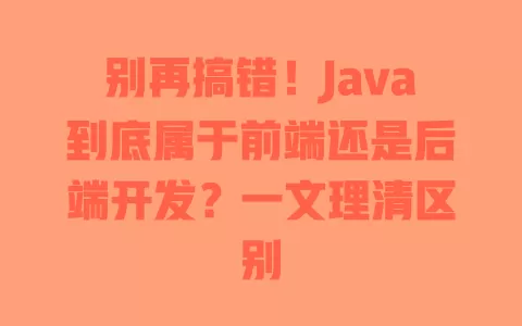 别再搞错!Java到底属于前端还是后端开发?一文理清区别 别再搞错!Java到底属于前端还是后端开发?一文理清区别