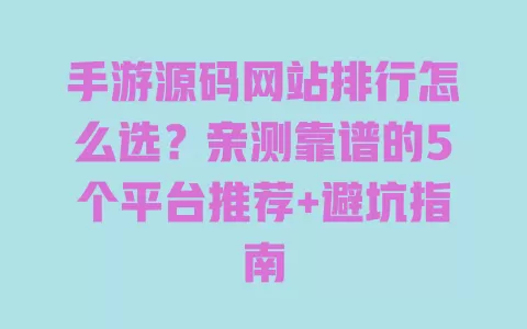 手游源码网站排行怎么选?亲测靠谱的5个平台推荐+避坑指南 手游源码网站排行怎么选?亲测靠谱的5个平台推荐+避坑指南