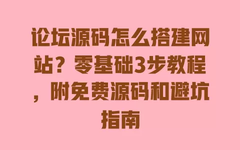 论坛源码怎么搭建网站?零基础3步教程,附免费源码和避坑指南 论坛源码怎么搭建网站?零基础3步教程,附免费源码和避坑指南