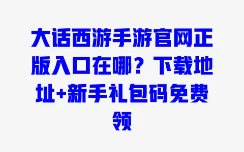 大话西游手游官网正版入口在哪?下载地址+新手礼包码免费领 大话西游手游官网正版入口在哪?下载地址+新手礼包码免费领