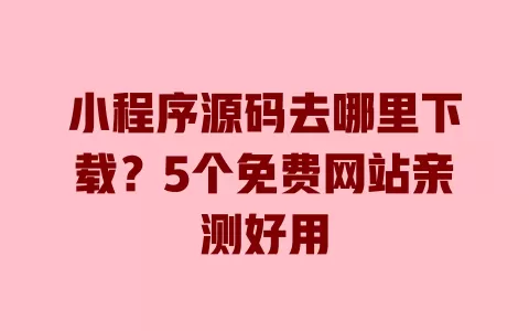 小程序源码去哪里下载?5个免费网站亲测好用 小程序源码去哪里下载?5个免费网站亲测好用