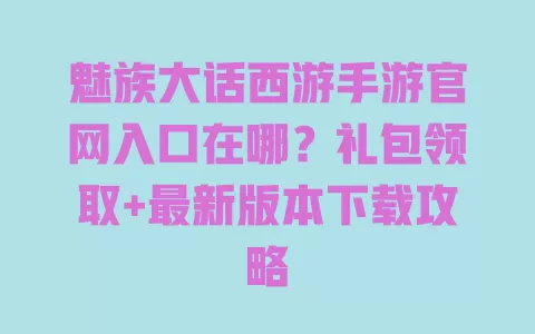 魅族大话西游手游官网入口在哪?礼包领取+最新版本下载攻略 魅族大话西游手游官网入口在哪?礼包领取+最新版本下载攻略