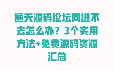 通天源码论坛网进不去怎么办?3个实用方法+免费源码资源汇总 通天源码论坛网进不去怎么办?3个实用方法+免费源码资源汇总