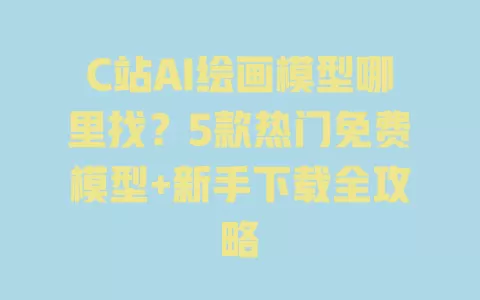 C站AI绘画模型哪里找?5款热门免费模型+新手下载全攻略 C站AI绘画模型哪里找?5款热门免费模型+新手下载全攻略