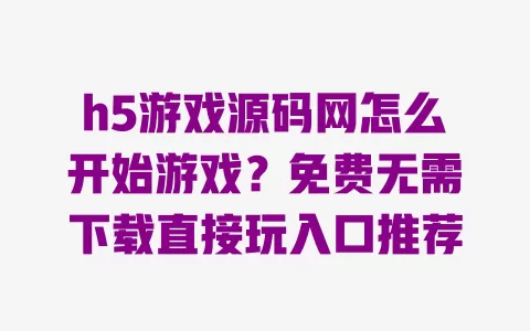 h5游戏源码网怎么开始游戏?免费无需下载直接玩入口推荐 h5游戏源码网怎么开始游戏?免费无需下载直接玩入口推荐