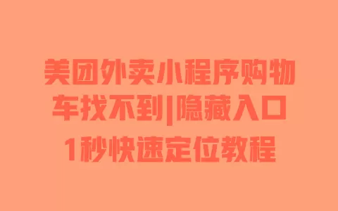 美团外卖小程序购物车找不到|隐藏入口1秒快速定位教程 美团外卖小程序购物车找不到|隐藏入口1秒快速定位教程