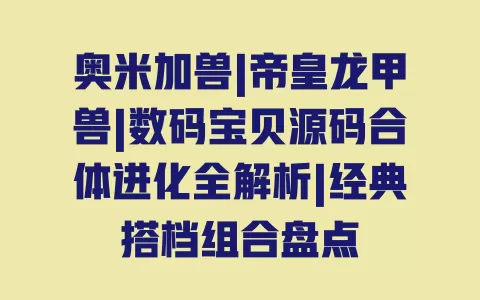 奥米加兽|帝皇龙甲兽|数码宝贝源码合体进化全解析|经典搭档组合盘点 奥米加兽|帝皇龙甲兽|数码宝贝源码合体进化全解析|经典搭档组合盘点