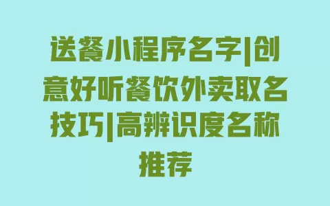送餐小程序名字|创意好听餐饮外卖取名技巧|高辨识度名称推荐 送餐小程序名字|创意好听餐饮外卖取名技巧|高辨识度名称推荐