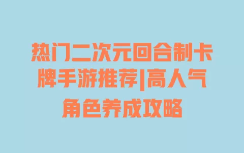 热门二次元回合制卡牌手游推荐|高人气角色养成攻略 热门二次元回合制卡牌手游推荐|高人气角色养成攻略