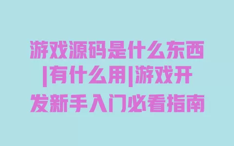 游戏源码是什么东西|有什么用|游戏开发新手入门必看指南 游戏源码是什么东西|有什么用|游戏开发新手入门必看指南
