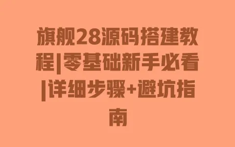 旗舰28源码搭建教程|零基础新手必看|详细步骤+避坑指南 旗舰28源码搭建教程|零基础新手必看|详细步骤+避坑指南
