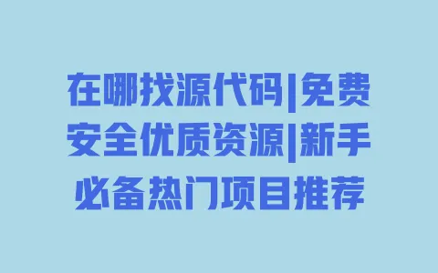 在哪找源代码|免费安全优质资源|新手必备热门项目推荐 在哪找源代码|免费安全优质资源|新手必备热门项目推荐